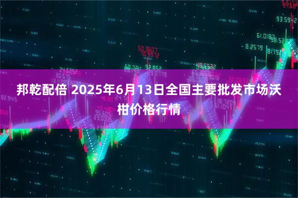 邦乾配倍 2025年6月13日全国主要批发市场沃柑价格行情