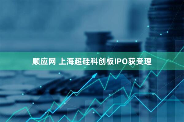 顺应网 上海超硅科创板IPO获受理