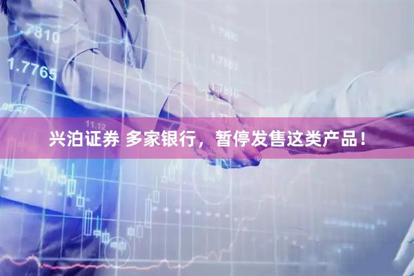 兴泊证券 多家银行，暂停发售这类产品！