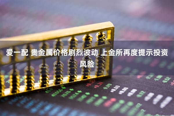 爱一配 贵金属价格剧烈波动 上金所再度提示投资风险