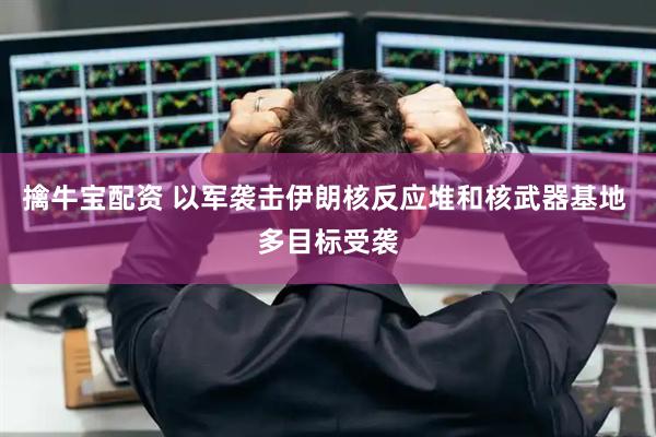 擒牛宝配资 以军袭击伊朗核反应堆和核武器基地 多目标受袭