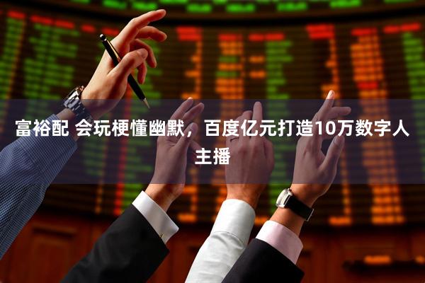 富裕配 会玩梗懂幽默，百度亿元打造10万数字人主播