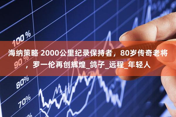 海纳策略 2000公里纪录保持者，80岁传奇老将，罗一伦再创辉煌_鸽子_远程_年轻人