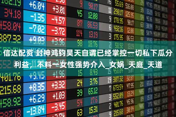 信达配资 封神鸿钧昊天自谓已经掌控一切私下瓜分利益，不料一女性强势介入_女娲_天庭_天道