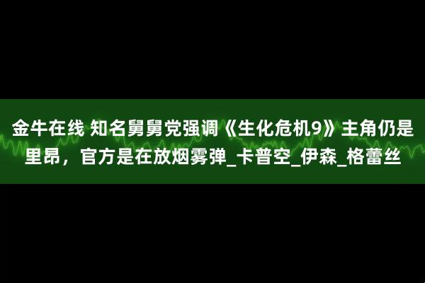 金牛在线 知名舅舅党强调《生化危机9》主角仍是里昂，官方是在放烟雾弹_卡普空_伊森_格蕾丝