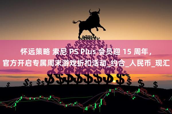 怀远策略 索尼 PS Plus 会员迎 15 周年，官方开启专属周末游戏折扣活动_约合_人民币_现汇