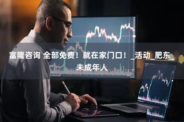 富隆咨询 全部免费！就在家门口！_活动_肥东_未成年人