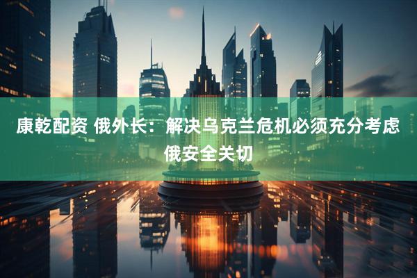 康乾配资 俄外长：解决乌克兰危机必须充分考虑俄安全关切