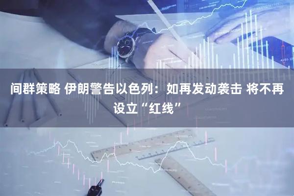 间群策略 伊朗警告以色列：如再发动袭击 将不再设立“红线”