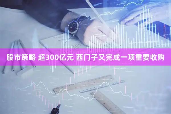 股市策略 超300亿元 西门子又完成一项重要收购