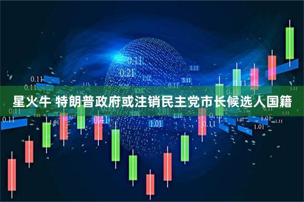 星火牛 特朗普政府或注销民主党市长候选人国籍