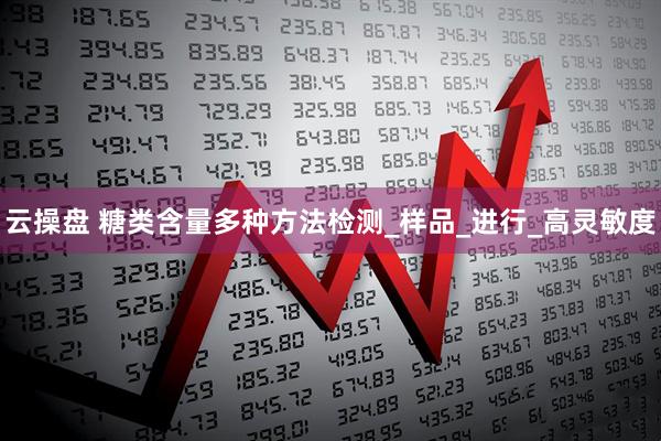 云操盘 糖类含量多种方法检测_样品_进行_高灵敏度
