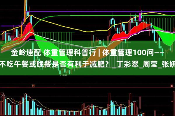 金岭速配 体重管理科普行 | 体重管理100问——不吃午餐或晚餐是否有利于减肥？_丁彩翠_周莹_张妍