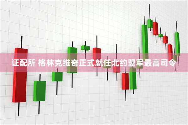 证配所 格林克维奇正式就任北约盟军最高司令