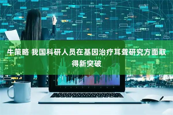 牛策略 我国科研人员在基因治疗耳聋研究方面取得新突破