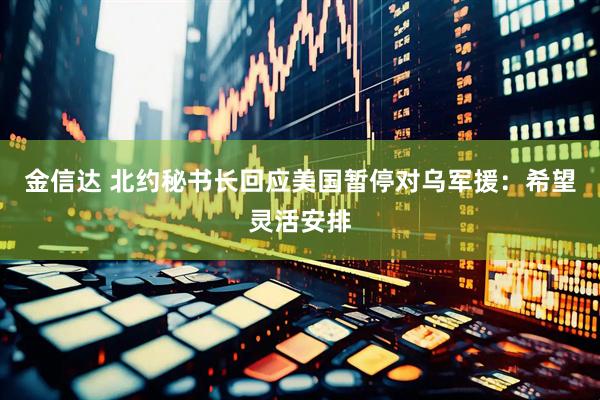 金信达 北约秘书长回应美国暂停对乌军援：希望灵活安排