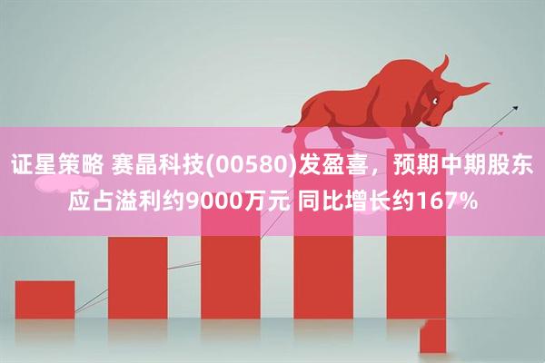 证星策略 赛晶科技(00580)发盈喜，预期中期股东应占溢利约9000万元 同比增长约167%