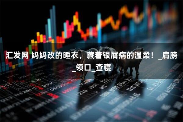 汇发网 妈妈改的睡衣，藏着银屑病的温柔！_肩膀_领口_查寝