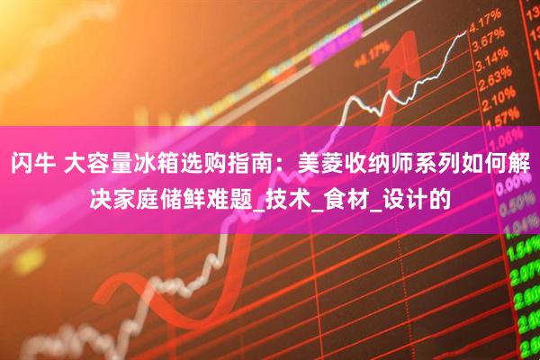闪牛 大容量冰箱选购指南：美菱收纳师系列如何解决家庭储鲜难题_技术_食材_设计的
