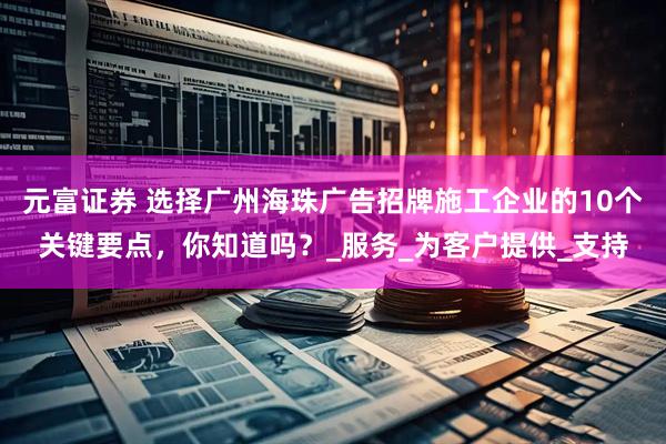 元富证券 选择广州海珠广告招牌施工企业的10个关键要点，你知道吗？_服务_为客户提供_支持