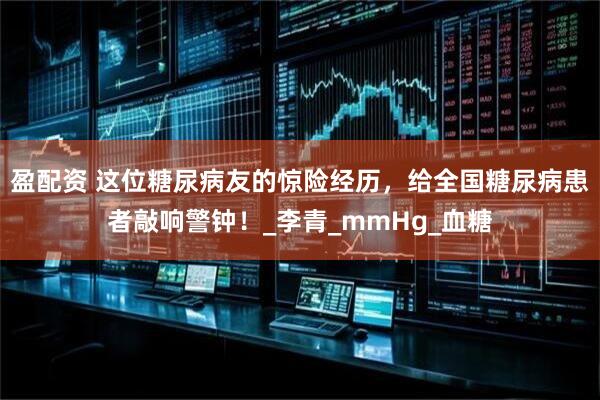 盈配资 这位糖尿病友的惊险经历，给全国糖尿病患者敲响警钟！_李青_mmHg_血糖