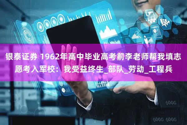 银泰证券 1962年高中毕业高考前李老师帮我填志愿考入军校：我受益终生_部队_劳动_工程兵