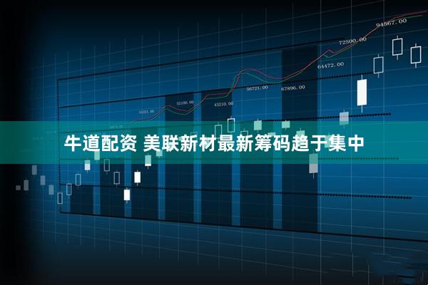 牛道配资 美联新材最新筹码趋于集中