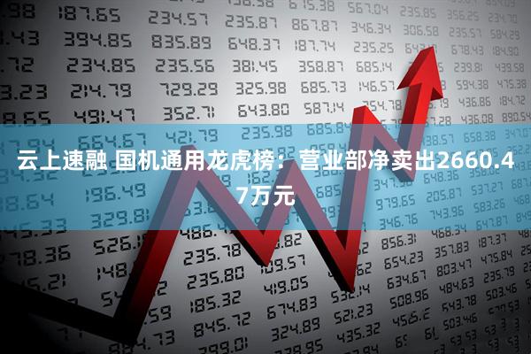 云上速融 国机通用龙虎榜：营业部净卖出2660.47万元