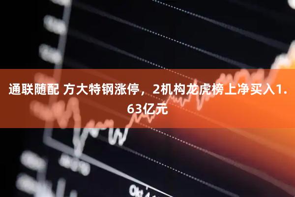 通联随配 方大特钢涨停，2机构龙虎榜上净买入1.63亿元