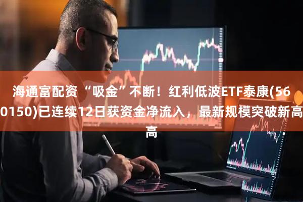 海通富配资 “吸金”不断！红利低波ETF泰康(560150)已连续12日获资金净流入，最新规模突破新高