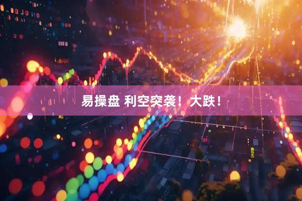 易操盘 利空突袭！大跌！