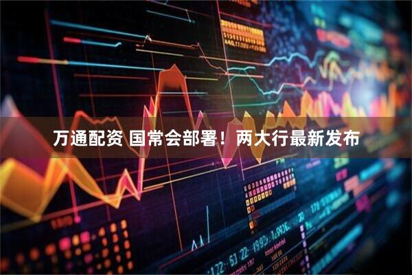 万通配资 国常会部署！两大行最新发布