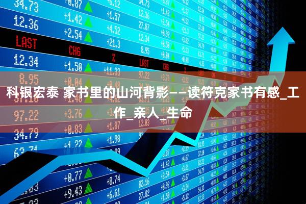 科银宏泰 家书里的山河背影——读符克家书有感_工作_亲人_生命