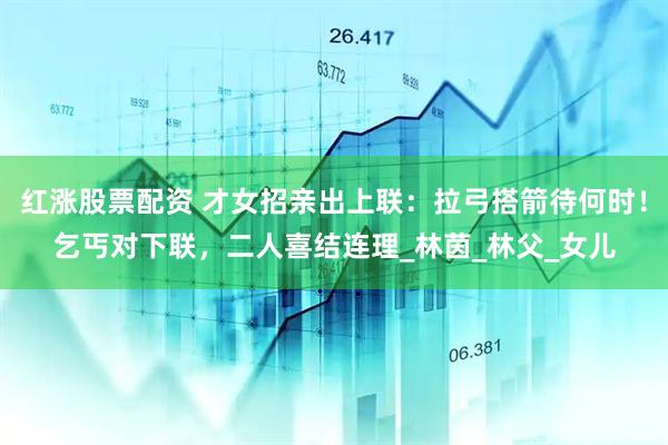 红涨股票配资 才女招亲出上联：拉弓搭箭待何时！乞丐对下联，二人喜结连理_林茵_林父_女儿