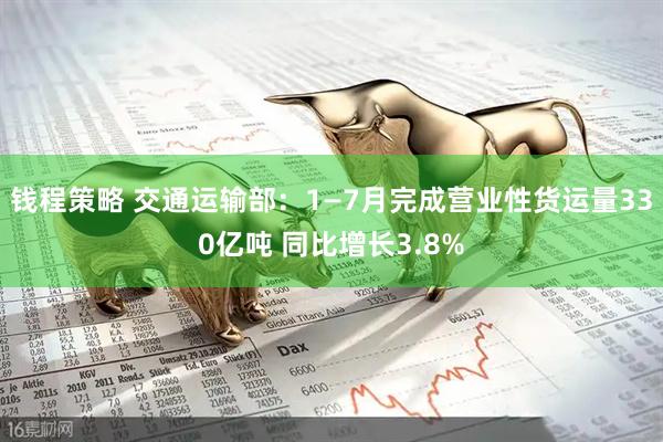 钱程策略 交通运输部：1—7月完成营业性货运量330亿吨 同比增长3.8%