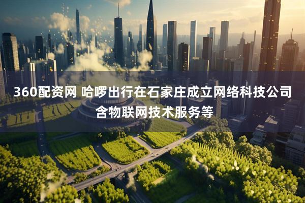 360配资网 哈啰出行在石家庄成立网络科技公司 含物联网技术服务等