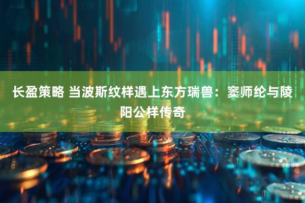 长盈策略 当波斯纹样遇上东方瑞兽：窦师纶与陵阳公样传奇