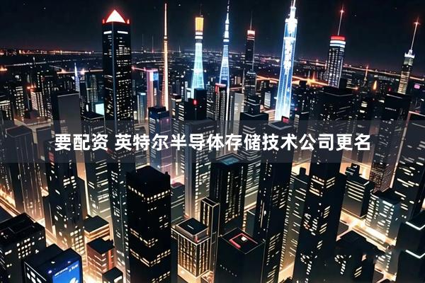 要配资 英特尔半导体存储技术公司更名