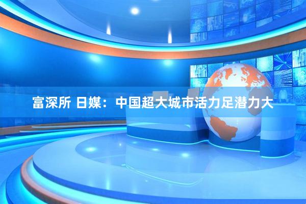 富深所 日媒：中国超大城市活力足潜力大