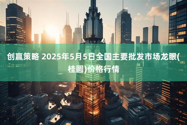 创赢策略 2025年5月5日全国主要批发市场龙眼(桂圆)价格行情
