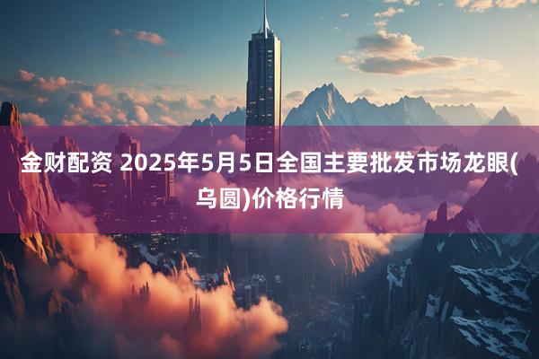 金财配资 2025年5月5日全国主要批发市场龙眼(乌圆)价格行情