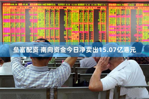 垒富配资 南向资金今日净卖出15.07亿港元