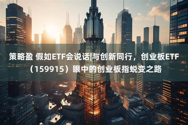 策略盈 假如ETF会说话|与创新同行,创业板ETF(159915)眼中的创业板指蜕变之路