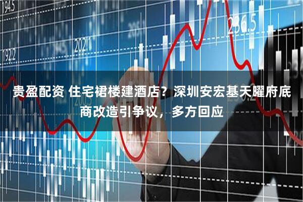 贵盈配资 住宅裙楼建酒店？深圳安宏基天曜府底商改造引争议，多方回应