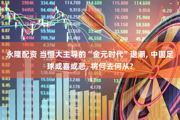 永隆配资 当恒大主导的“金元时代”退潮, 中国足球或喜或悲, 将何去何从?