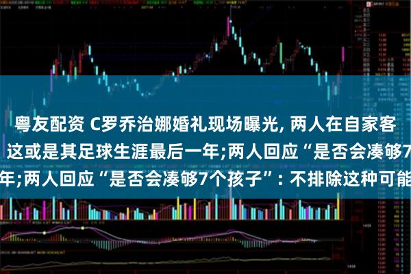 粤友配资 C罗乔治娜婚礼现场曝光, 两人在自家客厅举行仪式, C罗透露: 这或是其足球生涯最后一年;两人回应“是否会凑够7个孩子”: 不排除这种可能