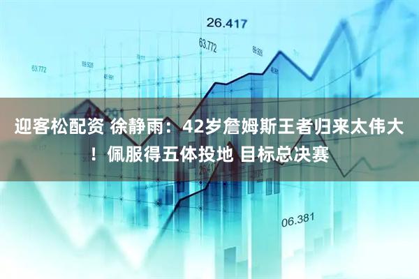 迎客松配资 徐静雨：42岁詹姆斯王者归来太伟大！佩服得五体投地 目标总决赛