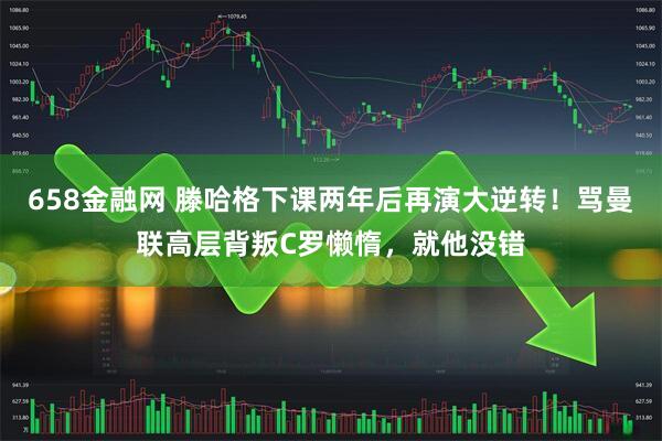 658金融网 滕哈格下课两年后再演大逆转！骂曼联高层背叛C罗懒惰，就他没错
