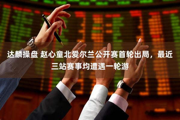 达麟操盘 赵心童北爱尔兰公开赛首轮出局，最近三站赛事均遭遇一轮游